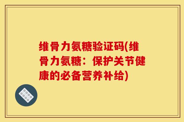 维骨力氨糖验证码(维骨力氨糖：保护关节健康的必备营养补给)