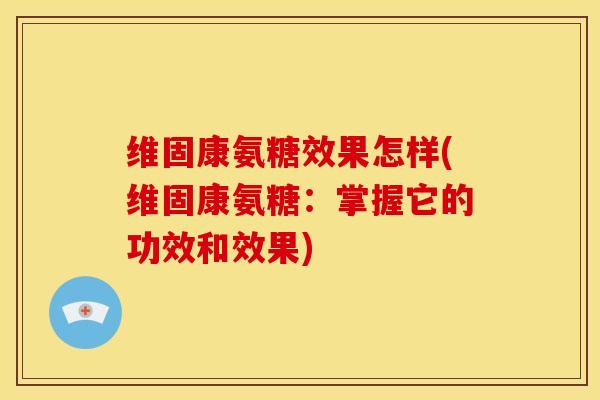 维固康氨糖效果怎样(维固康氨糖：掌握它的功效和效果)