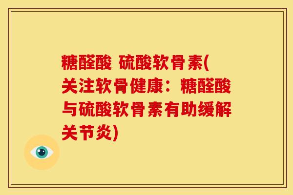 糖醛酸 硫酸软骨素(关注软骨健康：糖醛酸与硫酸软骨素有助缓解关节炎)