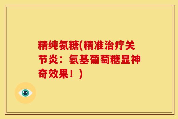 精纯氨糖(精准治疗关节炎：氨基葡萄糖显神奇效果！)