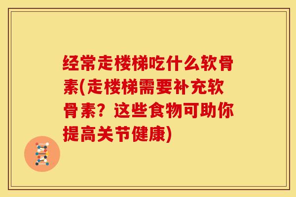 经常走楼梯吃什么软骨素(走楼梯需要补充软骨素？这些食物可助你提高关节健康)