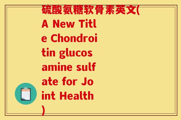 硫酸氨糖软骨素英文(A New Title Chondroitin glucosamine sulfate for Joint Health)
