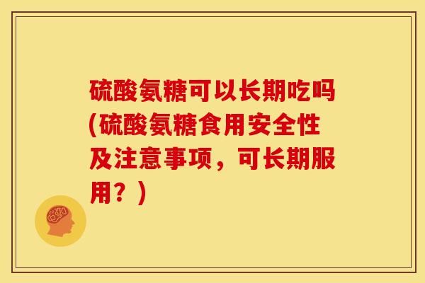 硫酸氨糖可以长期吃吗(硫酸氨糖食用安全性及注意事项,可长期服用?) 硫酸氨糖可以长期吃吗(硫酸氨糖食用安全性及注意事项,可长期服用?)