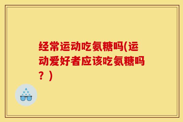 经常运动吃氨糖吗(运动爱好者应该吃氨糖吗？)