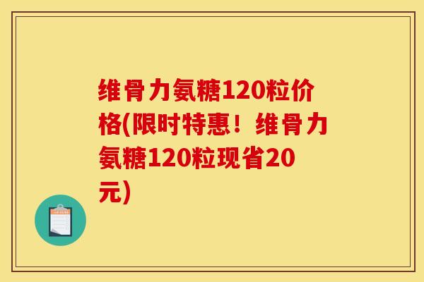 维骨力氨糖120粒价格(限时特惠！维骨力氨糖120粒现省20元)