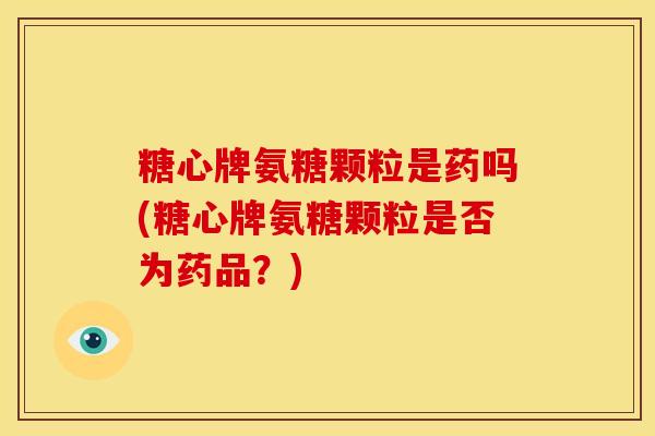 糖心牌氨糖颗粒是药吗(糖心牌氨糖颗粒是否为药品？)