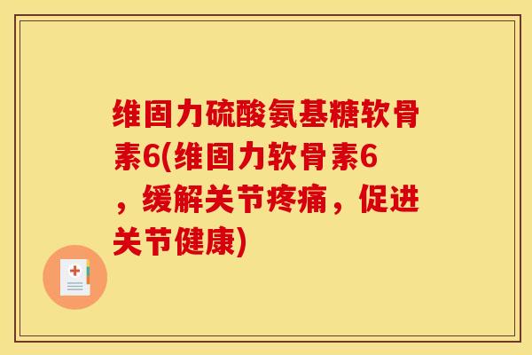 维固力硫酸氨基糖软骨素6(维固力软骨素6，缓解关节疼痛，促进关节健康)