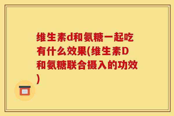 维生素d和氨糖一起吃有什么效果(维生素D和氨糖联合摄入的功效)