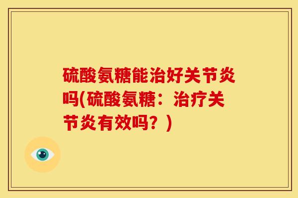 硫酸氨糖能治好关节炎吗(硫酸氨糖：治疗关节炎有效吗？)