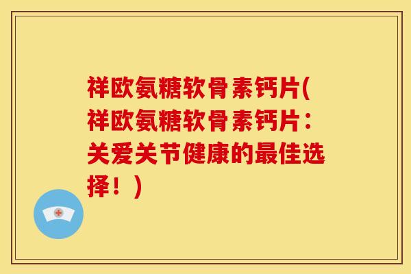 祥欧氨糖软骨素钙片(祥欧氨糖软骨素钙片：关爱关节健康的最佳选择！)