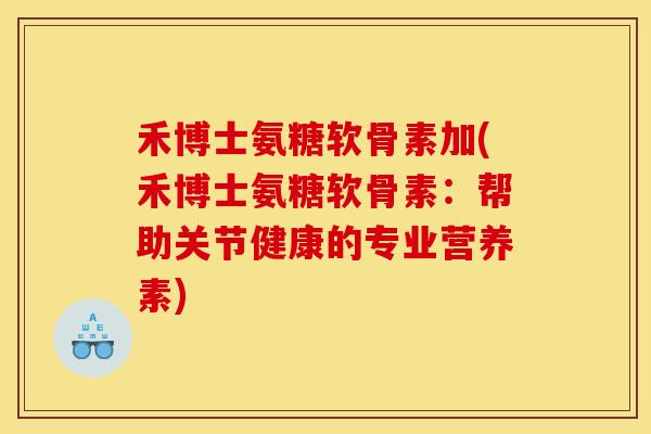 禾博士氨糖软骨素加(禾博士氨糖软骨素：帮助关节健康的专业营养素)