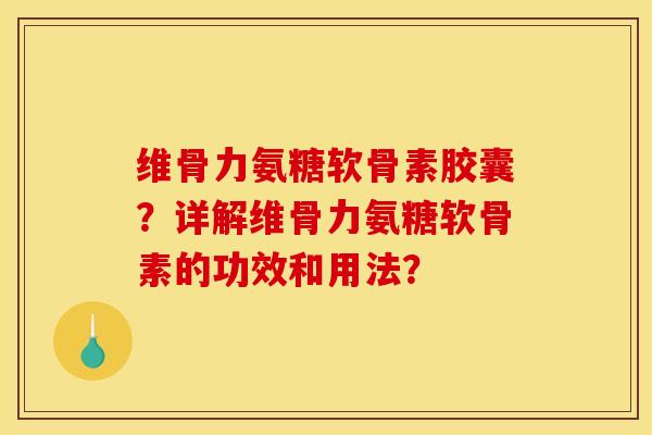 维骨力氨糖软骨素胶囊？详解维骨力氨糖软骨素的功效和用法？