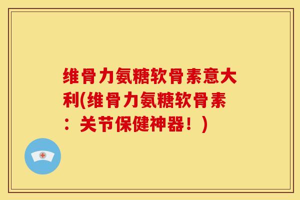 维骨力氨糖软骨素意大利(维骨力氨糖软骨素：关节保健神器！)