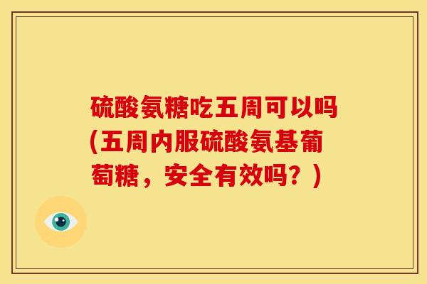 硫酸氨糖吃五周可以吗(五周内服硫酸氨基葡萄糖，安全有效吗？)