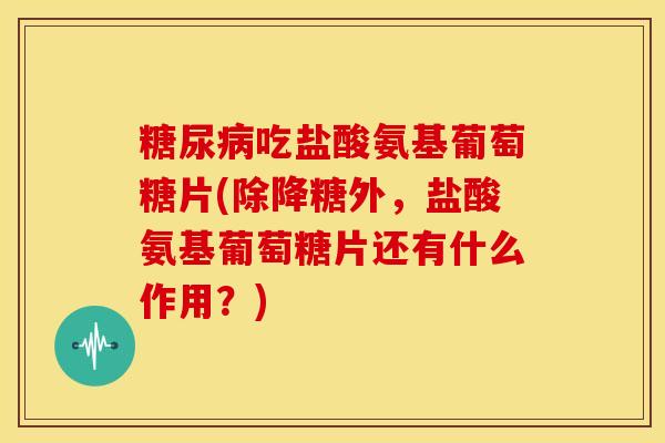 糖尿病吃盐酸氨基葡萄糖片(除降糖外，盐酸氨基葡萄糖片还有什么作用？)