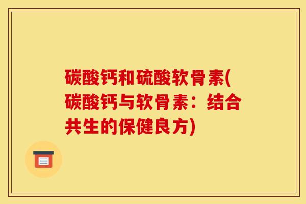 碳酸钙和硫酸软骨素(碳酸钙与软骨素：结合共生的保健良方)