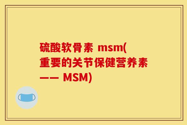 硫酸软骨素 msm(重要的关节保健营养素—— MSM)