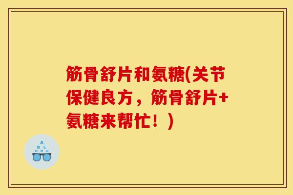 筋骨舒片和氨糖(关节保健良方,筋骨舒片+氨糖来帮忙!) 筋骨舒片和氨糖(关节保健良方,筋骨舒片+氨糖来帮忙!)