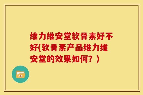 维力维安堂软骨素好不好(软骨素产品维力维安堂的效果如何？)
