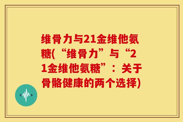 维骨力与21金维他氨糖(“维骨力”与“21金维他氨糖”：关于骨骼健康的两个选择)