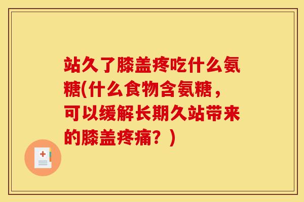 站久了膝盖疼吃什么氨糖(什么食物含氨糖，可以缓解长期久站带来的膝盖疼痛？)