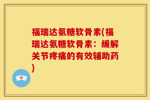 福瑞达氨糖软骨素(福瑞达氨糖软骨素：缓解关节疼痛的有效辅助药)