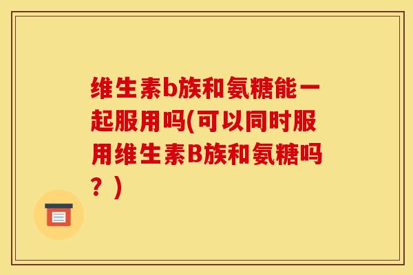 维生素b族和氨糖能一起服用吗(可以同时服用维生素B族和氨糖吗？)