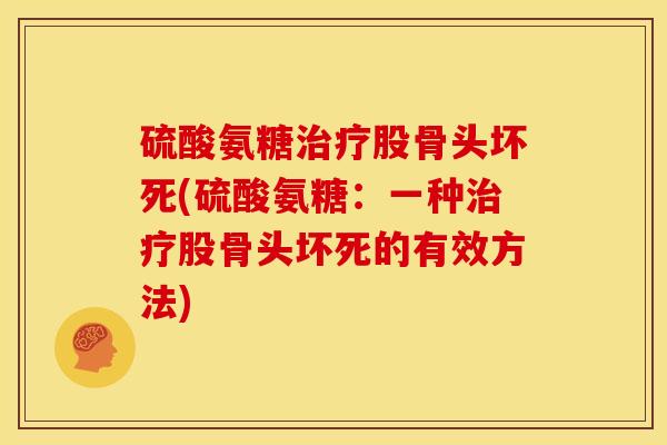 硫酸氨糖治疗股骨头坏死(硫酸氨糖：一种治疗股骨头坏死的有效方法)