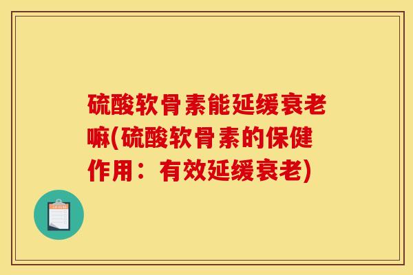 硫酸软骨素能延缓衰老嘛(硫酸软骨素的保健作用：有效延缓衰老)