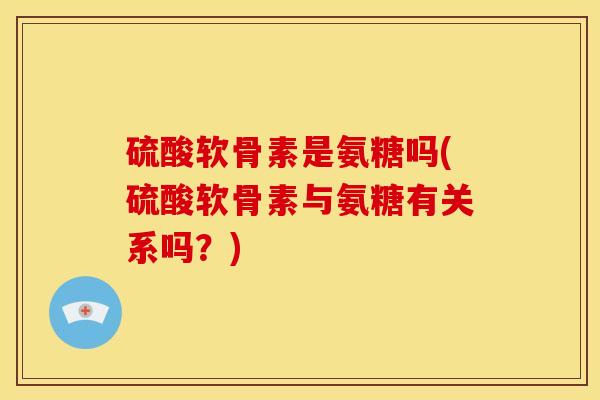 硫酸软骨素是氨糖吗(硫酸软骨素与氨糖有关系吗？)