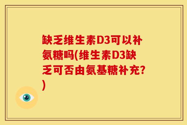 缺乏维生素D3可以补氨糖吗(维生素D3缺乏可否由氨基糖补充？)
