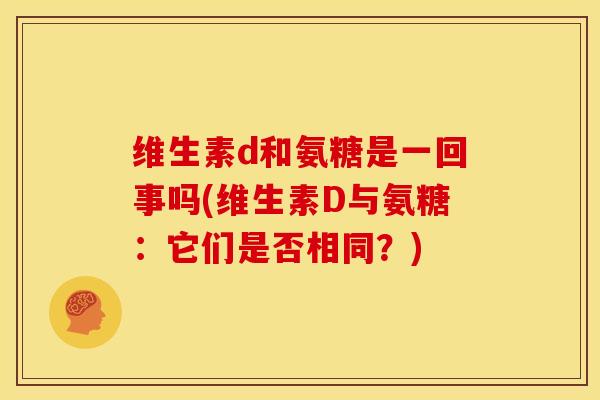 维生素d和氨糖是一回事吗(维生素D与氨糖：它们是否相同？)