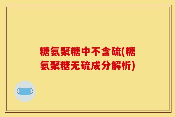 糖氨聚糖中不含硫(糖氨聚糖无硫成分解析) 糖氨聚糖中不含硫(糖氨聚糖无硫成分解析)