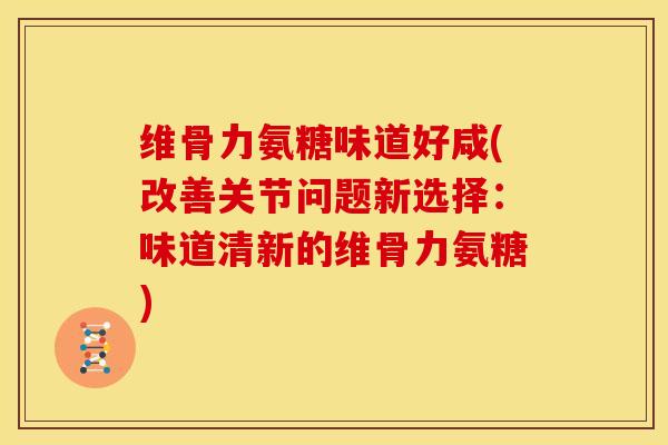 维骨力氨糖味道好咸(改善关节问题新选择：味道清新的维骨力氨糖)