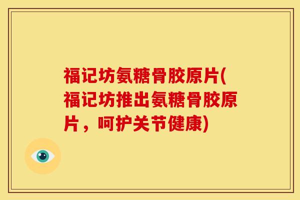 福记坊氨糖骨胶原片(福记坊推出氨糖骨胶原片，呵护关节健康)