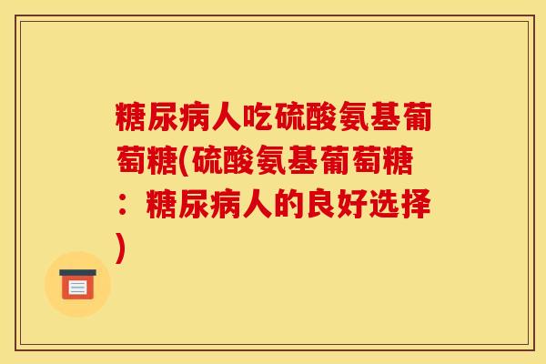 糖尿病人吃硫酸氨基葡萄糖(硫酸氨基葡萄糖：糖尿病人的良好选择)