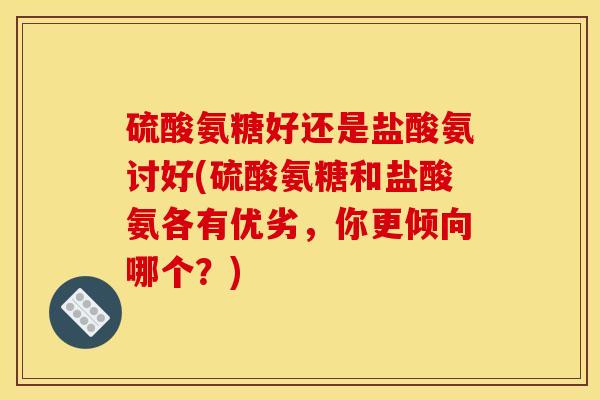 硫酸氨糖好还是盐酸氨讨好(硫酸氨糖和盐酸氨各有优劣，你更倾向哪个？)