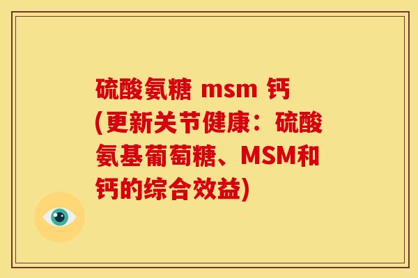 硫酸氨糖 msm 钙(更新关节健康:硫酸氨基葡萄糖、MSM和钙的综合效益) 硫酸氨糖 msm 钙(更新关节健康:硫酸氨基葡萄糖、MSM和钙的综合效益)
