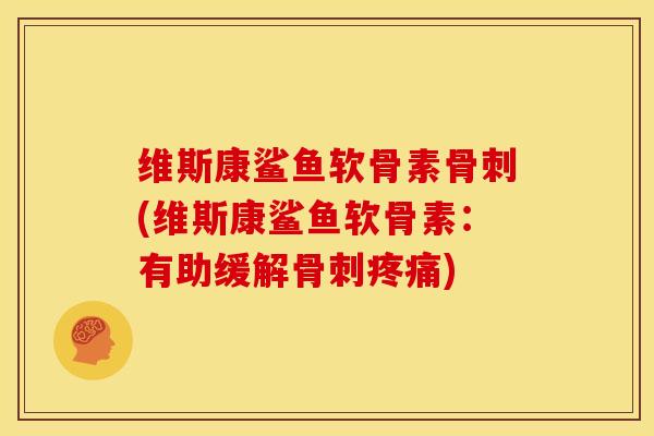 维斯康鲨鱼软骨素骨刺(维斯康鲨鱼软骨素：有助缓解骨刺疼痛)