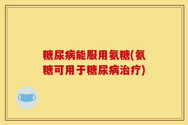 糖尿病能服用氨糖(氨糖可用于糖尿病治疗)