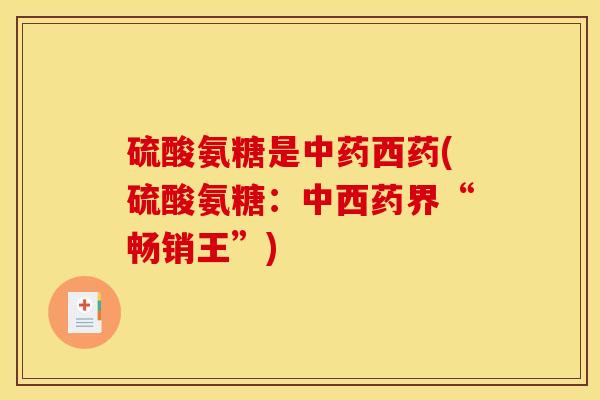 硫酸氨糖是西药(硫酸氨糖:中西药界“畅销王”) 硫酸氨糖是西药(硫酸氨糖:中西药界“畅销王”)