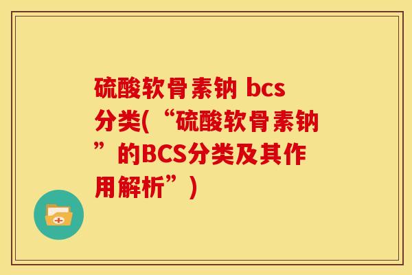 硫酸软骨素钠 bcs分类(“硫酸软骨素钠”的BCS分类及其作用解析”)