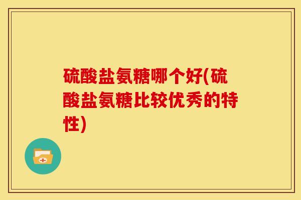 硫酸盐氨糖哪个好(硫酸盐氨糖比较优秀的特性)