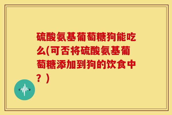 硫酸氨基葡萄糖狗能吃么(可否将硫酸氨基葡萄糖添加到狗的饮食中？)