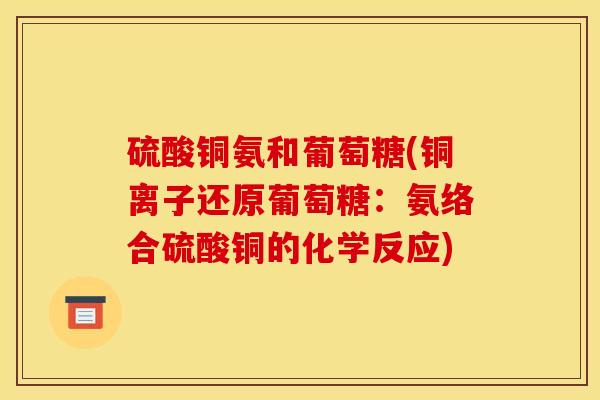 硫酸铜氨和葡萄糖(铜离子还原葡萄糖：氨络合硫酸铜的化学反应)