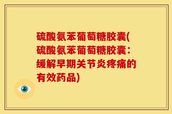 硫酸氨苯葡萄糖胶囊(硫酸氨苯葡萄糖胶囊:缓解早期的有效药品) 硫酸氨苯葡萄糖胶囊(硫酸氨苯葡萄糖胶囊:缓解早期的有效药品)