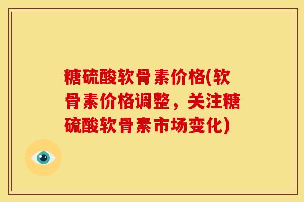 糖硫酸软骨素价格(软骨素价格调整,关注糖硫酸软骨素市场变化) 糖硫酸软骨素价格(软骨素价格调整,关注糖硫酸软骨素市场变化)