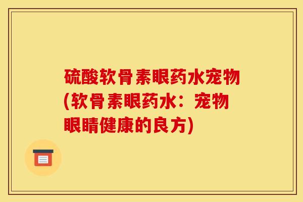 硫酸软骨素眼药水宠物(软骨素眼药水：宠物眼睛健康的良方)