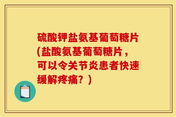 硫酸钾盐氨基葡萄糖片(盐酸氨基葡萄糖片,可以令患者快速缓解?) 硫酸钾盐氨基葡萄糖片(盐酸氨基葡萄糖片,可以令患者快速缓解?)