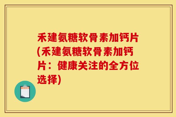 禾建氨糖软骨素加钙片(禾建氨糖软骨素加钙片：健康关注的全方位选择)